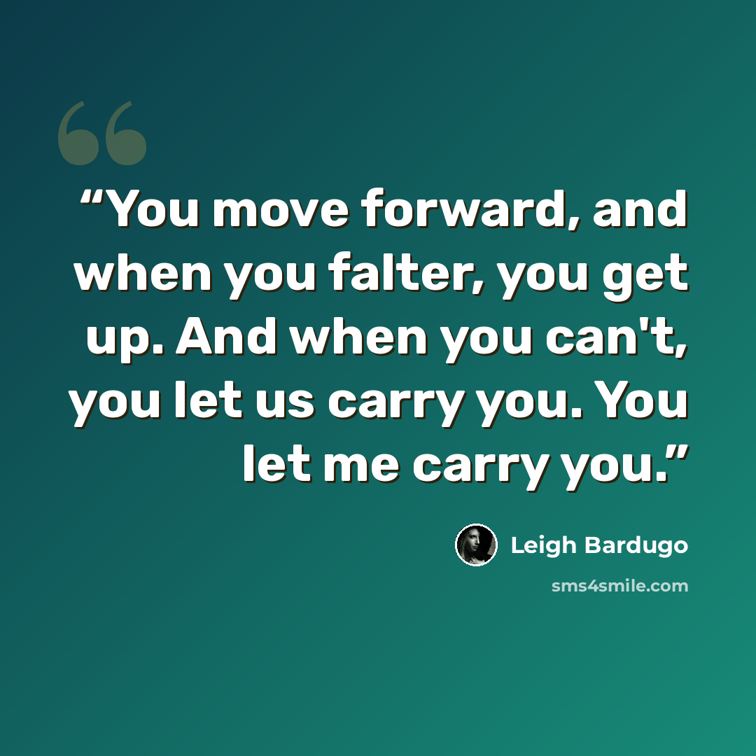 “You move forward, and when you falter, you get up. And when you can't, you let us carry you. You let me carry you.” quote by Leigh Bardugo