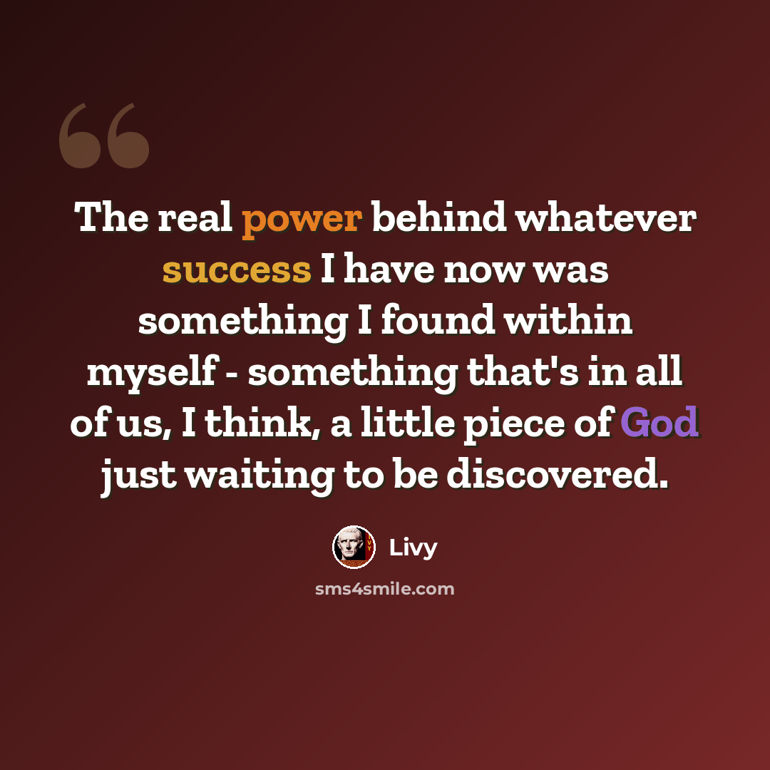 “The real power behind whatever success I have now was something I found within myself - something that's in all of us, I think, a little piece of God just waiting to be discovered.” quote by Livy