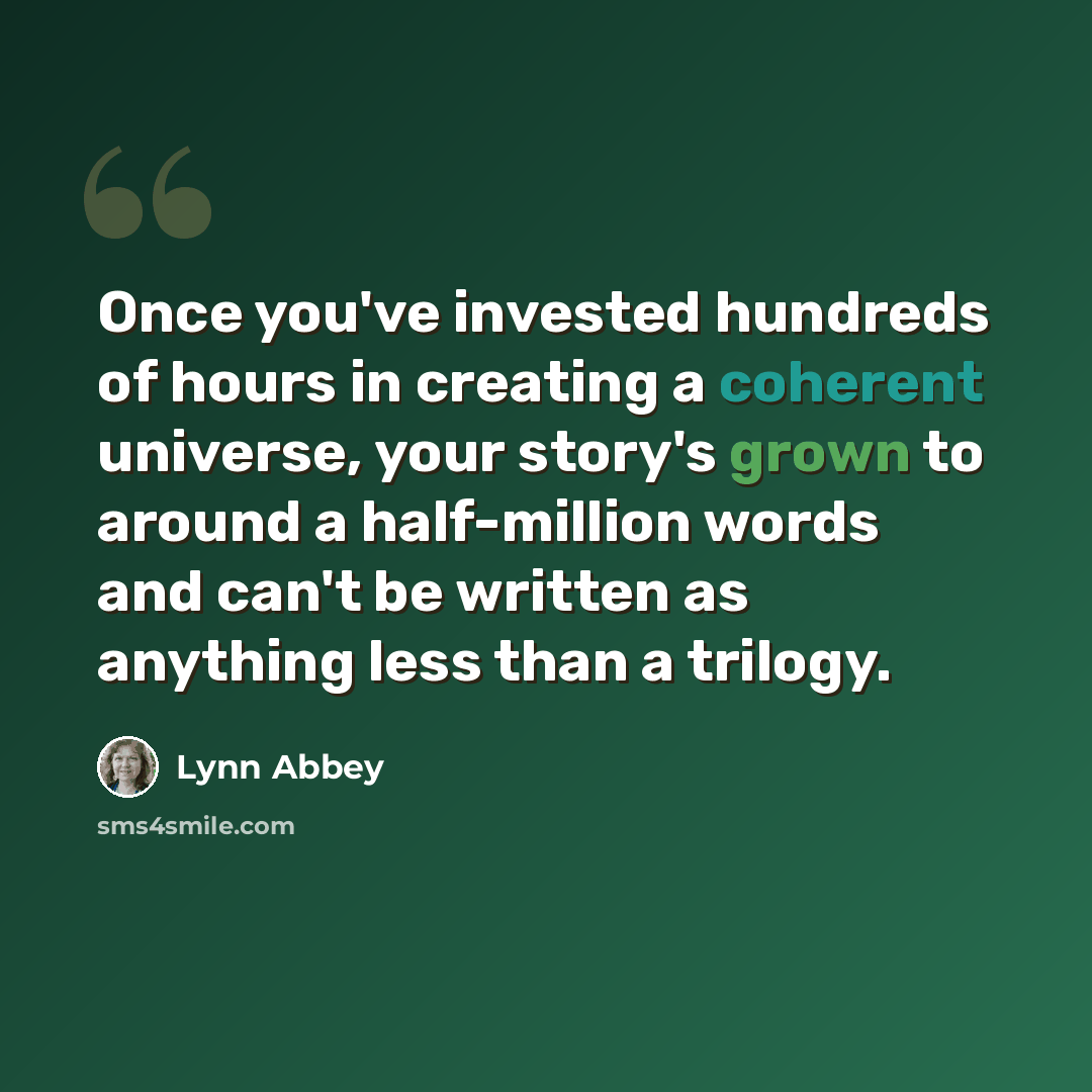 “Once you've invested hundreds of hours in creating a coherent universe, your story's grown to around a half-million words and can't be written as anything less than a trilogy.” quote by Lynn Abbey