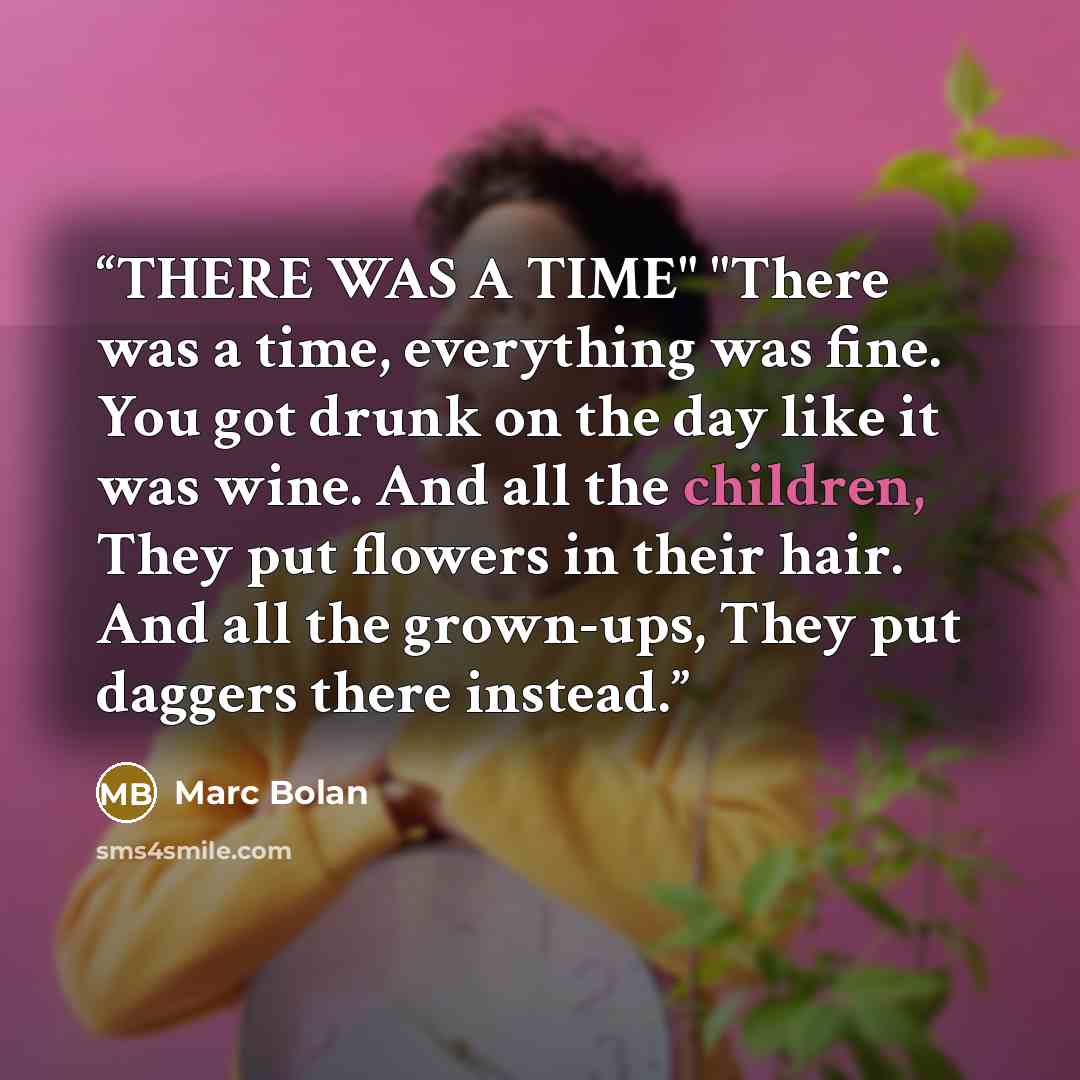 “THERE WAS A TIME" "There was a time, everything was fine. You got drunk on the day like it was wine. And all the children, They put flowers in their hair. And all the grown-ups, They put daggers there instead.” quote by Marc Bolan