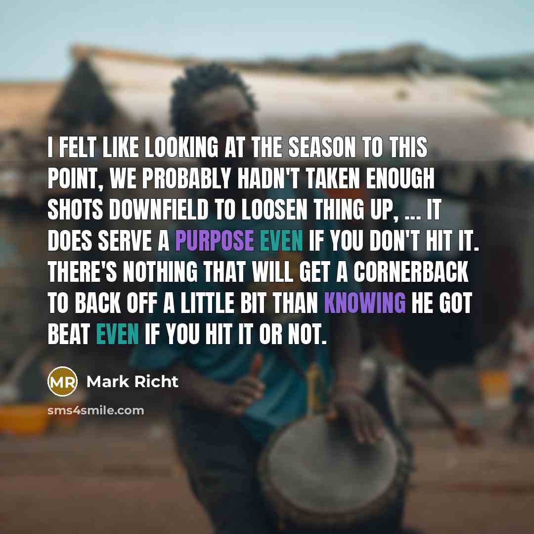 “I felt like looking at the season to this point, we probably hadn't taken enough shots downfield to loosen thing up, ... It does serve a purpose even if you don't hit it. There's nothing that will get a cornerback to back off a little bit than knowing he got beat even if you hit it or not.” quote by Mark Richt