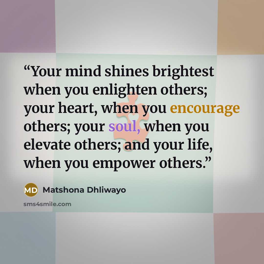 “Your mind shines brightest when you enlighten others; your heart, when you encourage others; your soul, when you elevate others; and your life, when you empower others.” quote by Matshona Dhliwayo