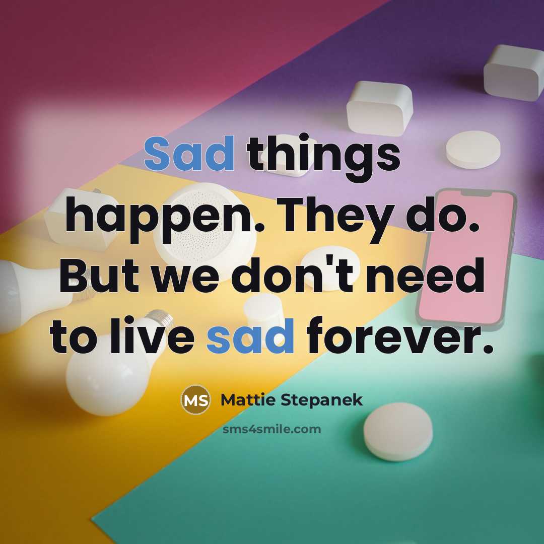 “Sad things happen. They do. But we don't need to live sad forever.” quote by Mattie Stepanek