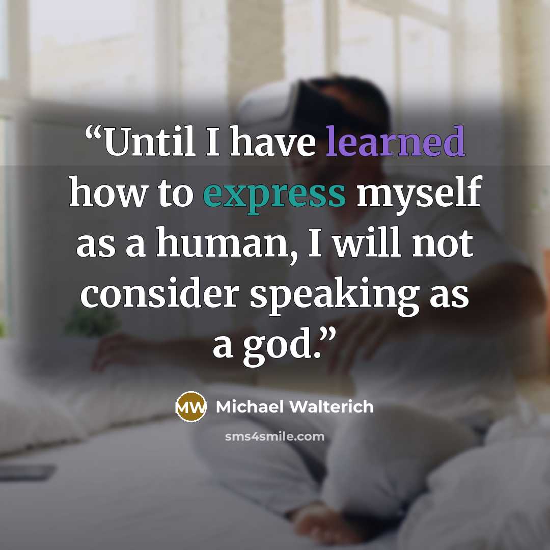 “Until I have learned how to express myself as a human, I will not consider speaking as a god.” quote by Michael Walterich