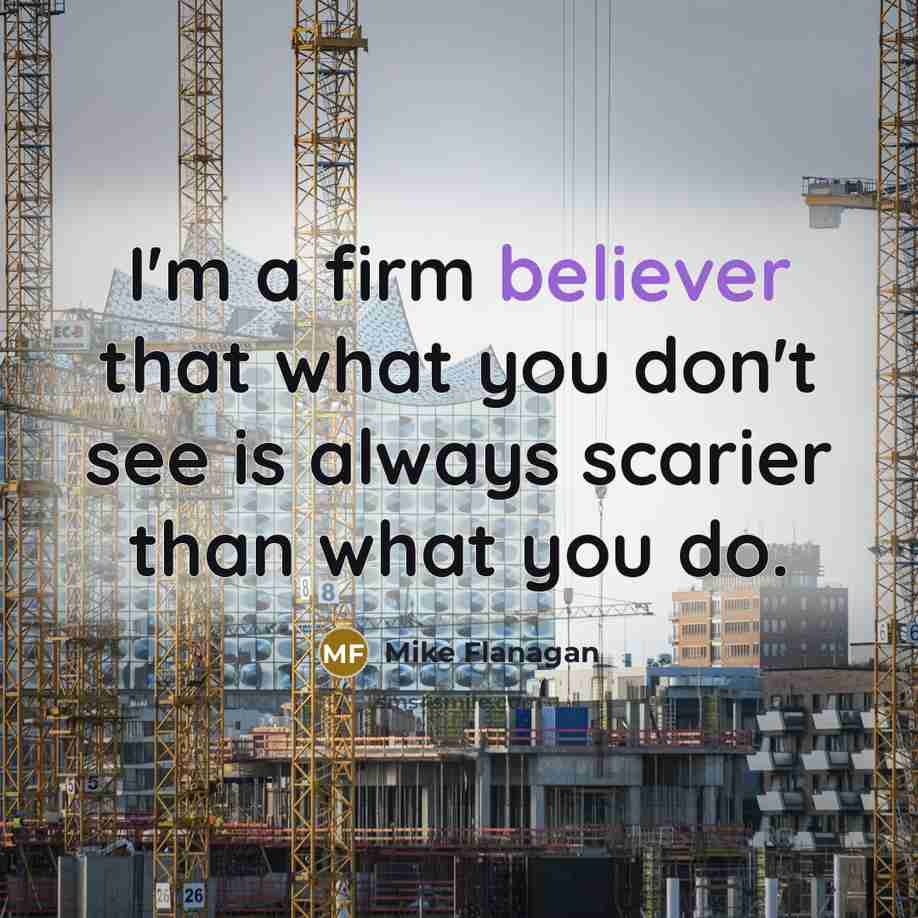 “I'm a firm believer that what you don't see is always scarier than what you do.” quote by Mike Flanagan