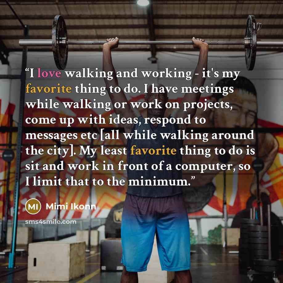 “I love walking and working - it's my favorite thing to do. I have meetings while walking or work on projects, come up with ideas, respond to messages etc [all while walking around the city]. My least favorite thing to do is sit and work in front of a computer, so I limit that to the minimum.” quote by Mimi Ikonn