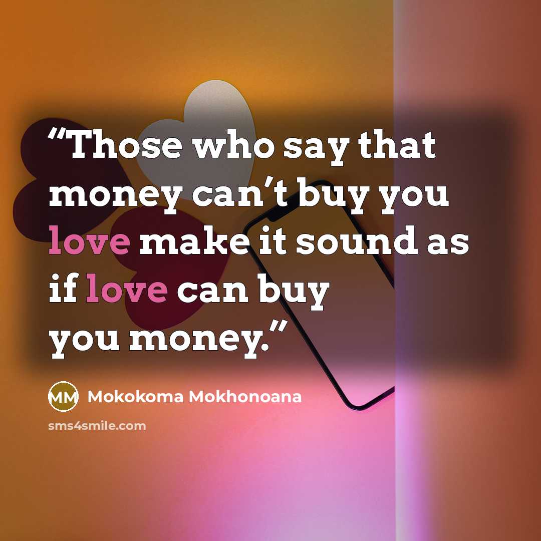“Those who say that money can’t buy you love make it sound as if love can buy you money.” quote by Mokokoma Mokhonoana