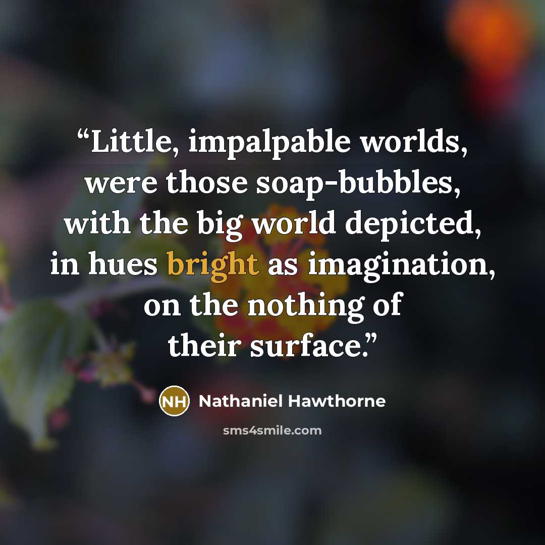 “Little, impalpable worlds, were those soap-bubbles, with the big world depicted, in hues bright as imagination, on the nothing of their surface.” quote by Nathaniel Hawthorne