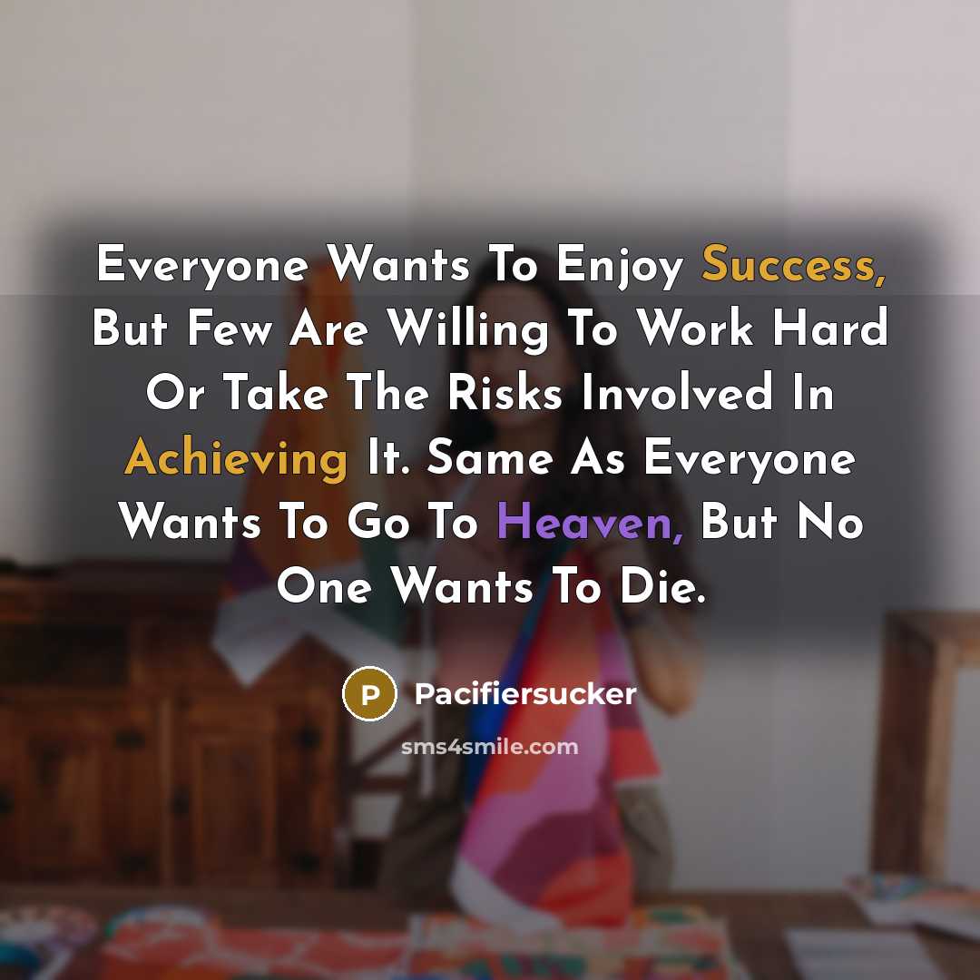 “Everyone Wants To Enjoy Success, But Few Are Willing To Work Hard Or Take The Risks Involved In Achieving It. Same As Everyone Wants To Go To Heaven, But No One Wants To Die.” quote by Pacifiersucker