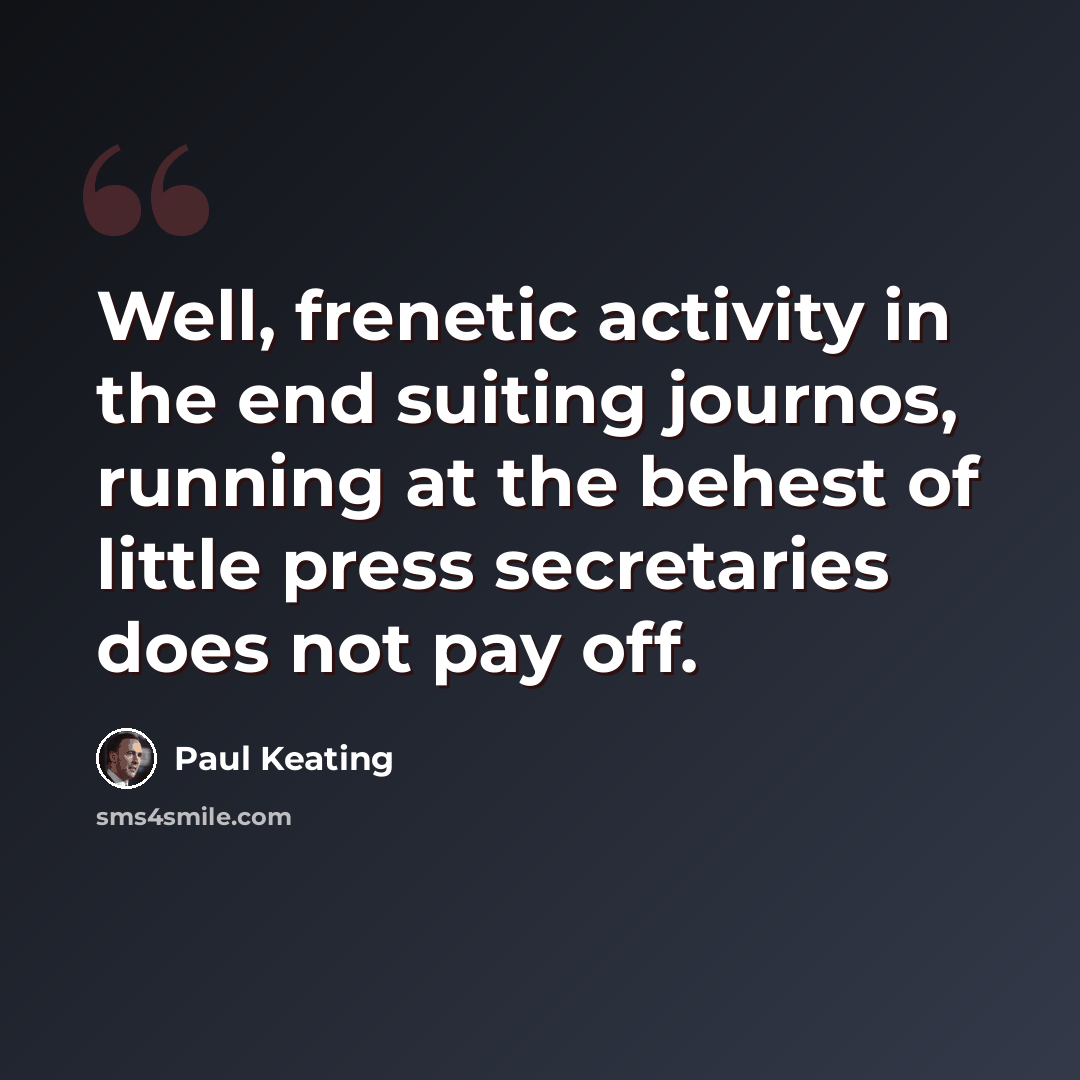 “Well, frenetic activity in the end suiting journos, running at the behest of little press secretaries does not pay off.” quote by Paul Keating