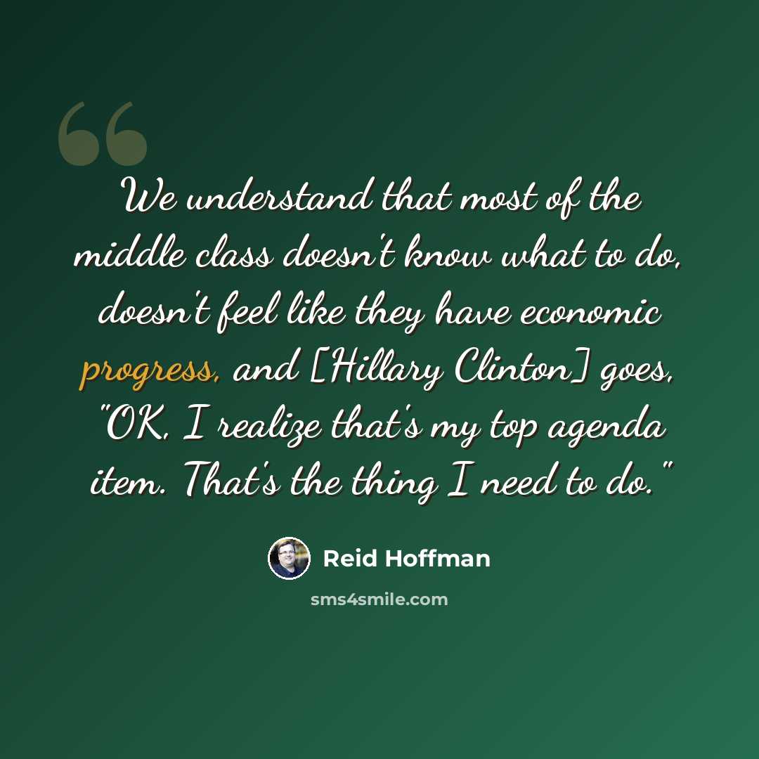 “We understand that most of the middle class doesn't know what to do, doesn't feel like they have economic progress, and [Hillary Clinton] goes, "OK, I realize that's my top agenda item. That's the thing I need to do."” quote by Reid Hoffman