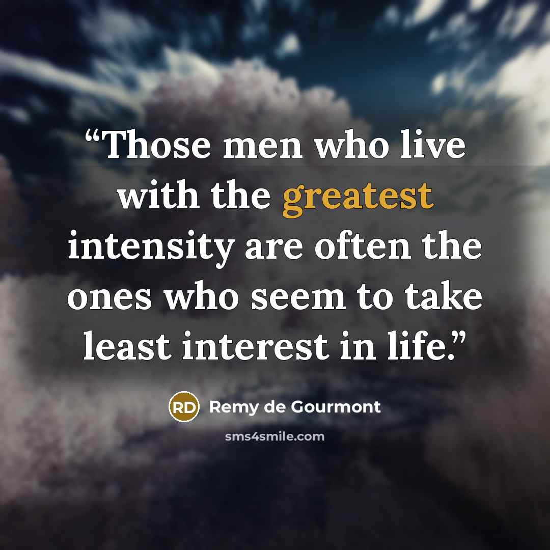 “Those men who live with the greatest intensity are often the ones who seem to take least interest in life.” quote by Remy de Gourmont