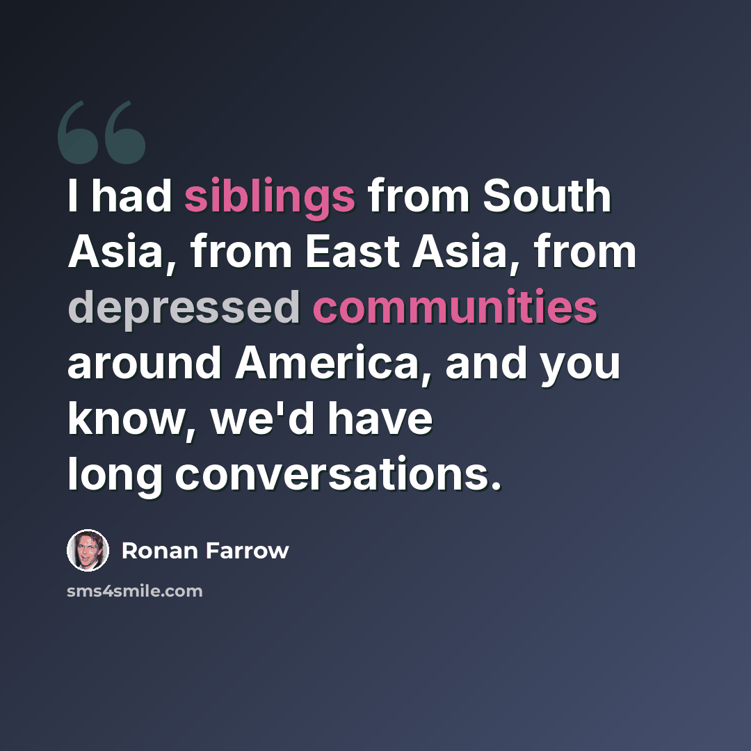 “I had siblings from South Asia, from East Asia, from depressed communities around America, and you know, we'd have long conversations.” quote by Ronan Farrow