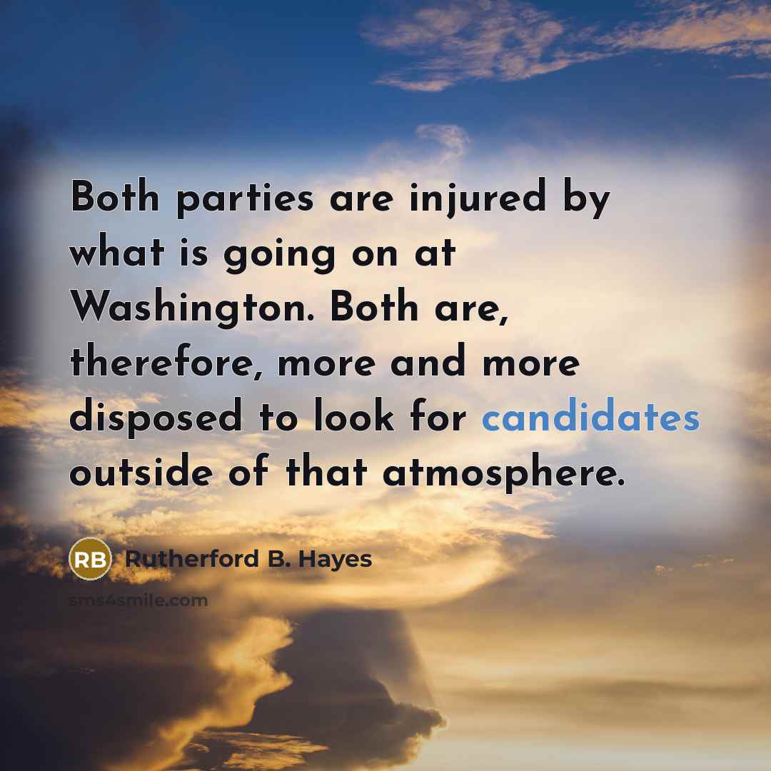 “Both parties are injured by what is going on at Washington. Both are, therefore, more and more disposed to look for candidates outside of that atmosphere.” quote by Rutherford B. Hayes