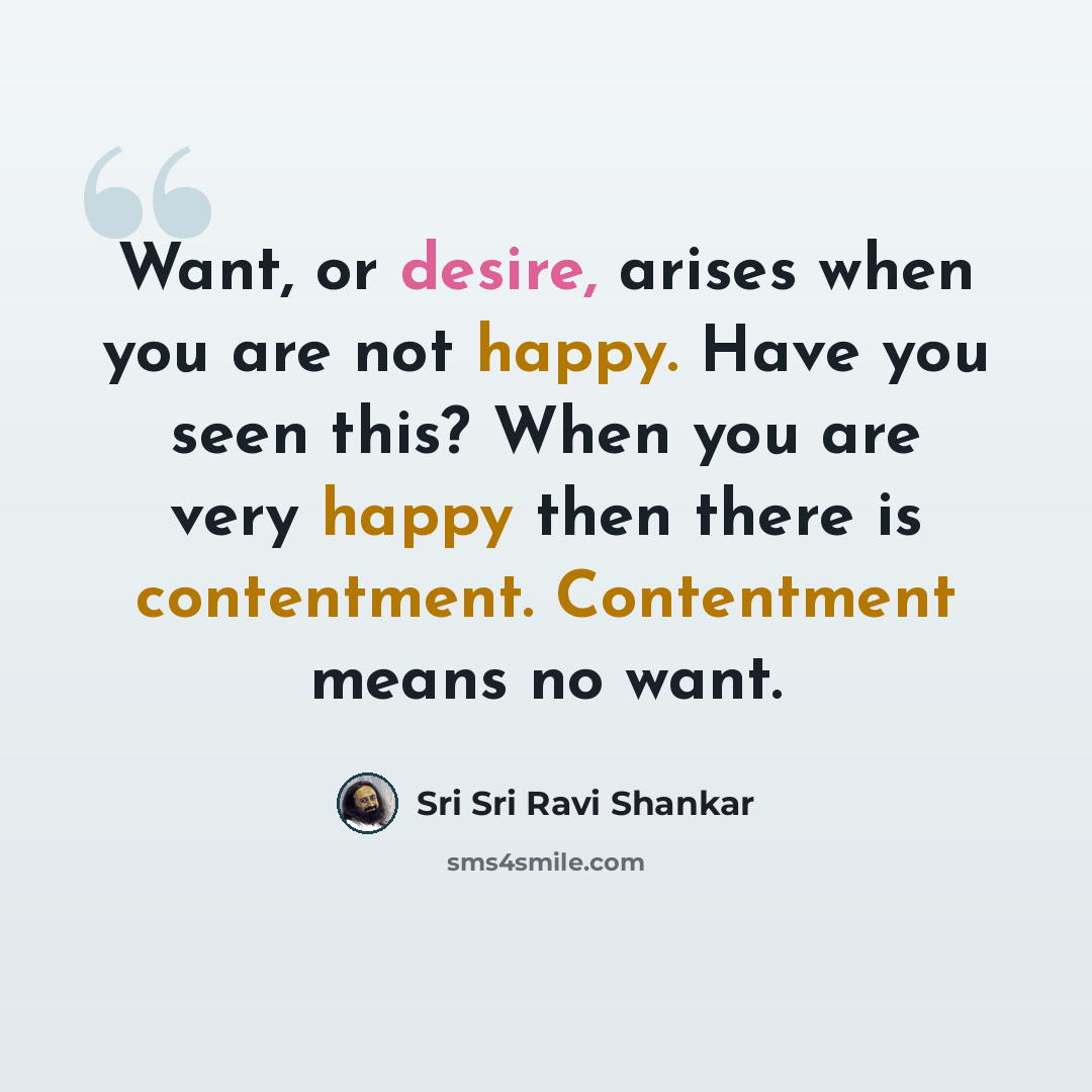 “Want, or desire, arises when you are not happy. Have you seen this? When you are very happy then there is contentment. Contentment means no want.” quote by Sri Sri Ravi Shankar