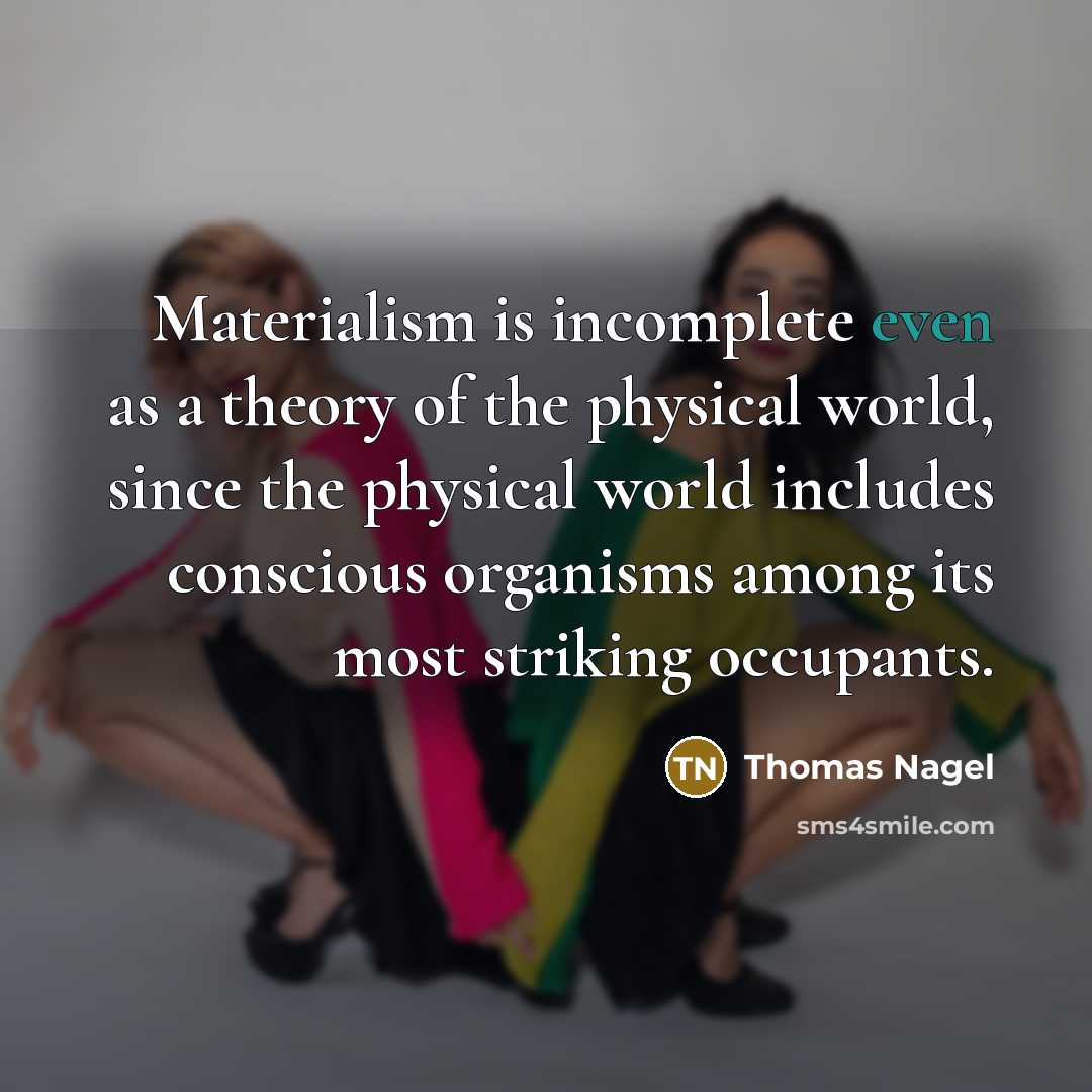 “Materialism is incomplete even as a theory of the physical world, since the physical world includes conscious organisms among its most striking occupants.” quote by Thomas Nagel