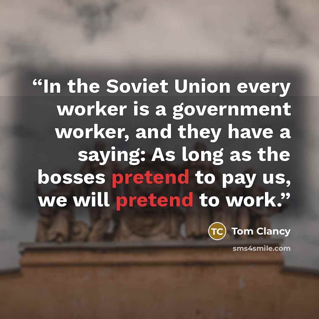 “In the Soviet Union every worker is a government worker, and they have a saying: As long as the bosses pretend to pay us, we will pretend to work.” quote by Tom Clancy