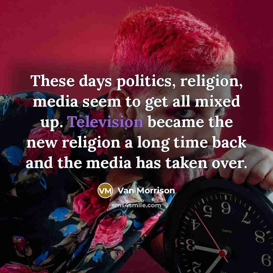 “These days politics, religion, media seem to get all mixed up. Television became the new religion a long time back and the media has taken over.” quote by Van Morrison