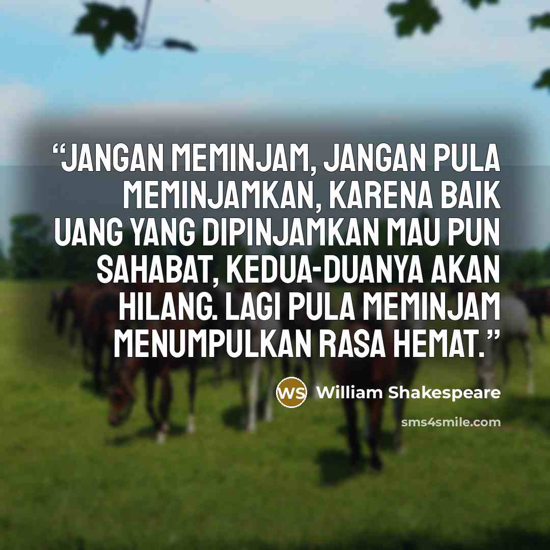 “Jangan meminjam, jangan pula meminjamkan, Karena baik uang yang dipinjamkan mau pun sahabat, kedua-duanya akan hilang. Lagi pula meminjam menumpulkan rasa hemat.” quote by William Shakespeare
