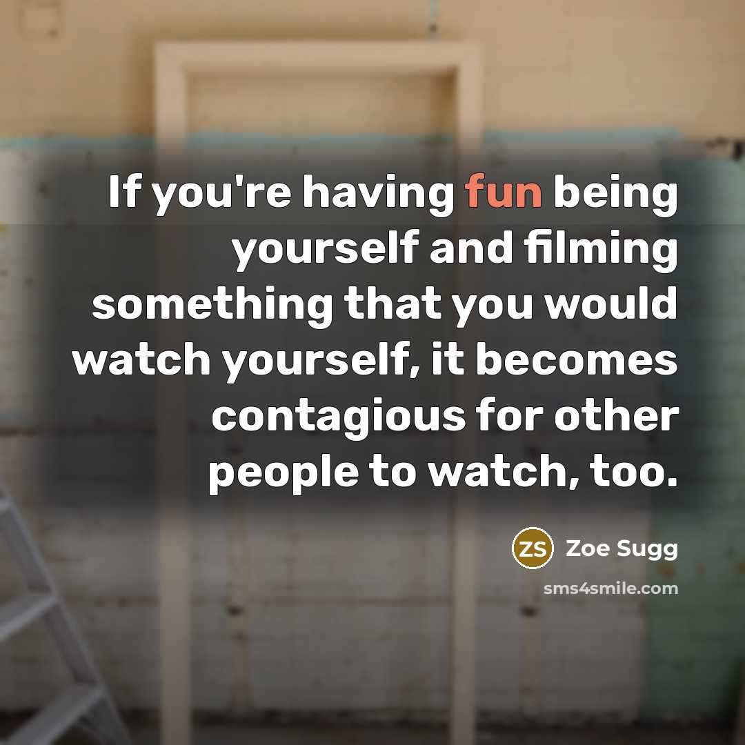 “If you're having fun being yourself and filming something that you would watch yourself, it becomes contagious for other people to watch, too.” quote by Zoe Sugg
