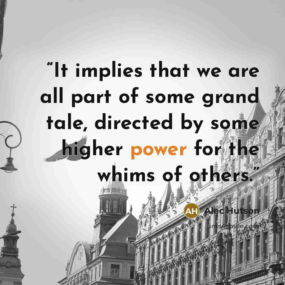 “It implies that we are all part of some grand tale, directed by some higher power for the whims of others.” quote by Alec Hutson