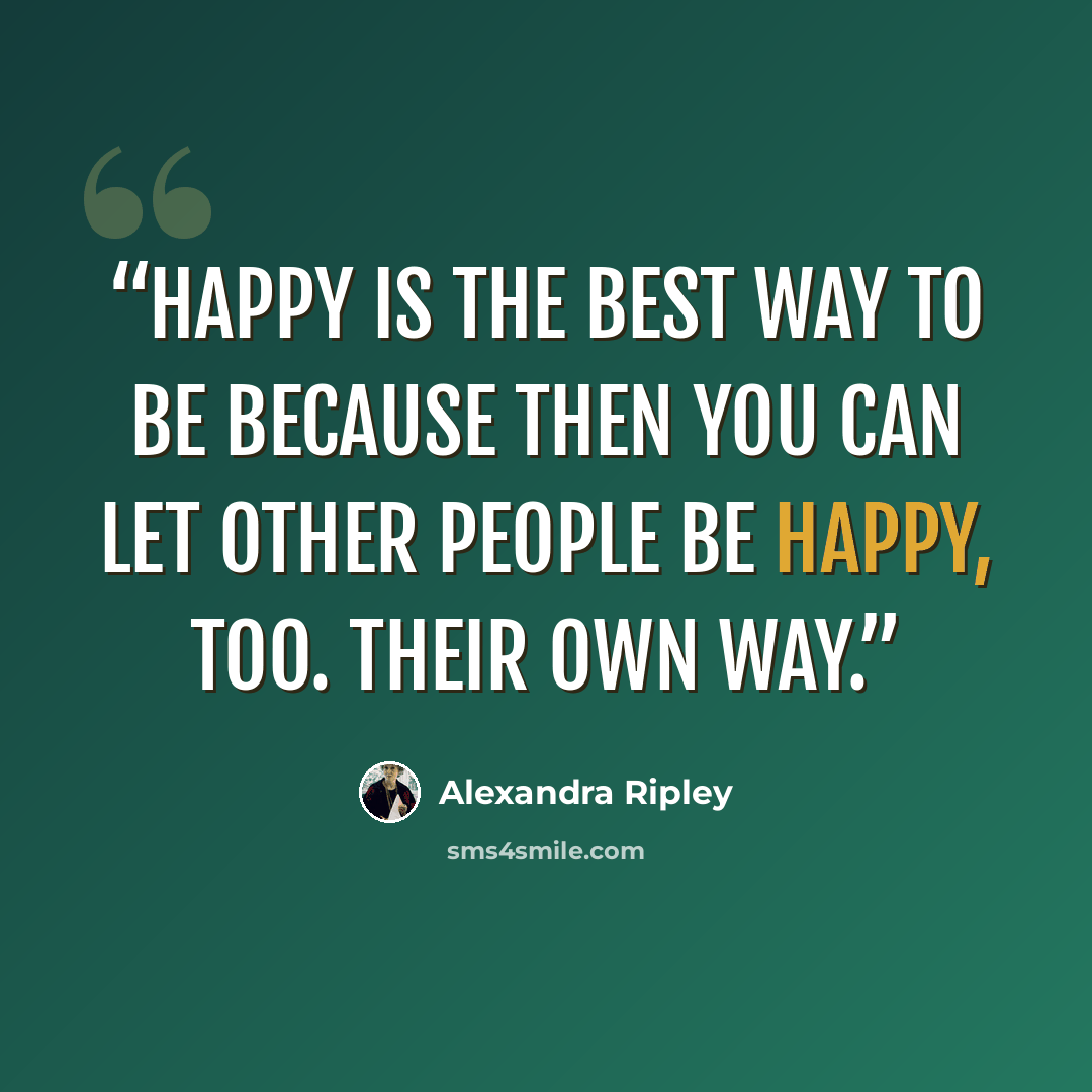 “Happy is the best way to be because then you can let other people be happy, too. Their own way.” quote by Alexandra Ripley
