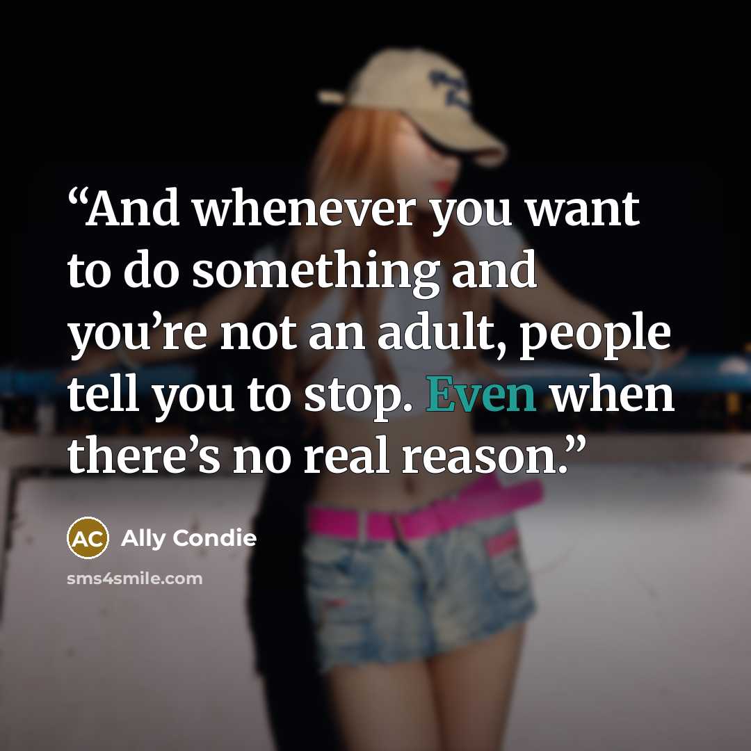 “And whenever you want to do something and you’re not an adult, people tell you to stop. Even when there’s no real reason.” quote by Ally Condie