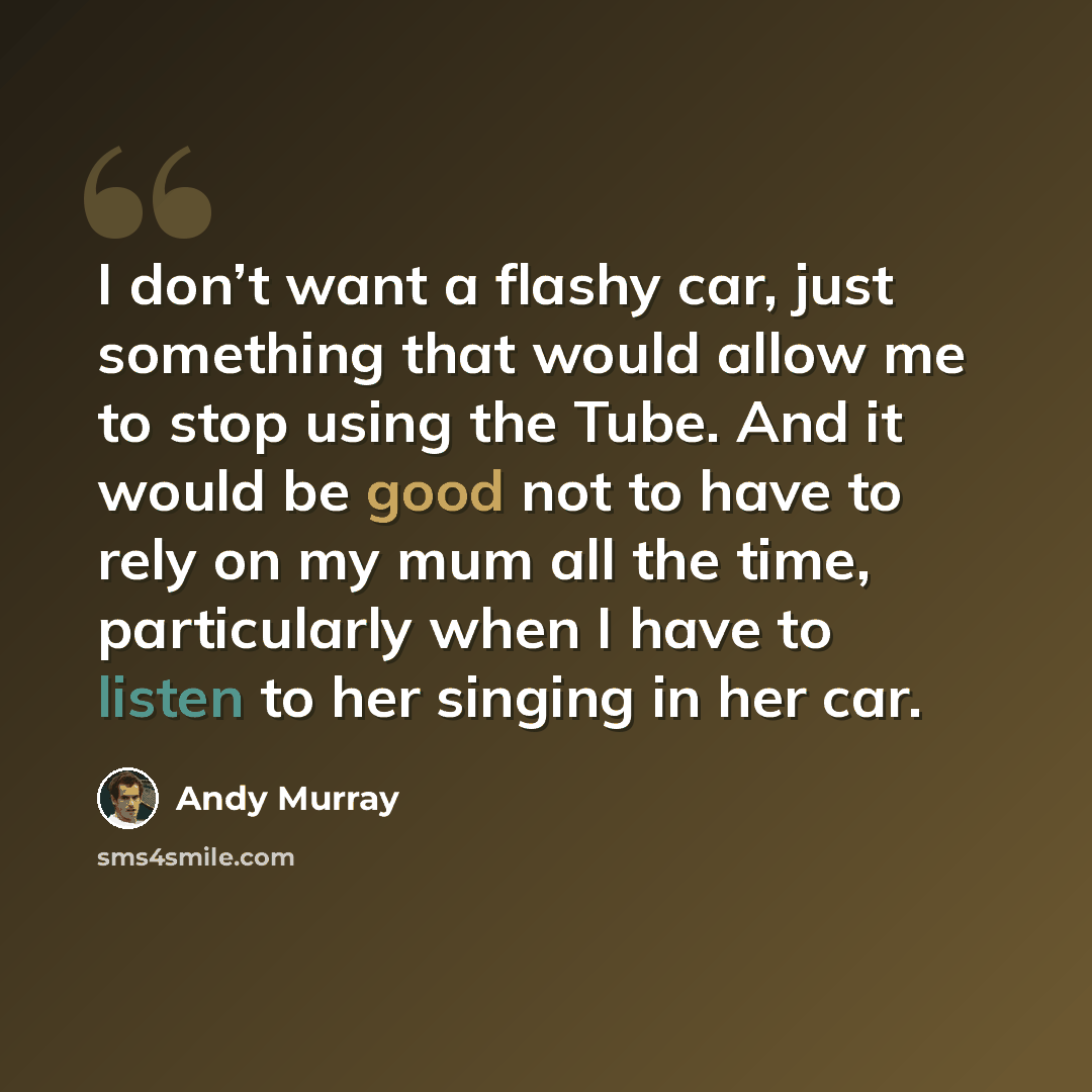 “I don’t want a flashy car, just something that would allow me to stop using the Tube. And it would be good not to have to rely on my mum all the time, particularly when I have to listen to her singing in her car.” quote by Andy Murray