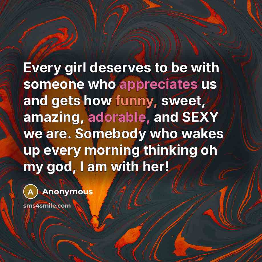 “Every girl deserves to be with someone who appreciates us and gets how funny, sweet, amazing, adorable, and SEXY we are. Somebody who wakes up every morning thinking oh my god, I am with her!” quote by Anonymous