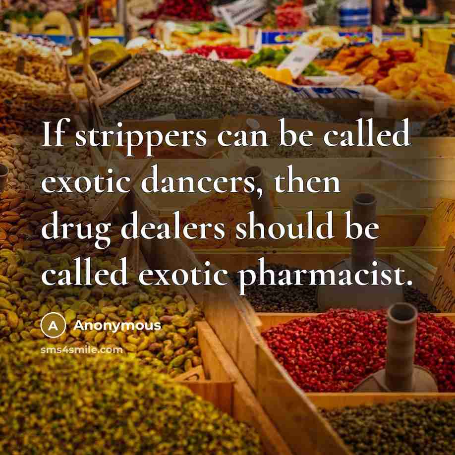 “If strippers can be called exotic dancers, then drug dealers should be called exotic pharmacist.” quote by Anonymous