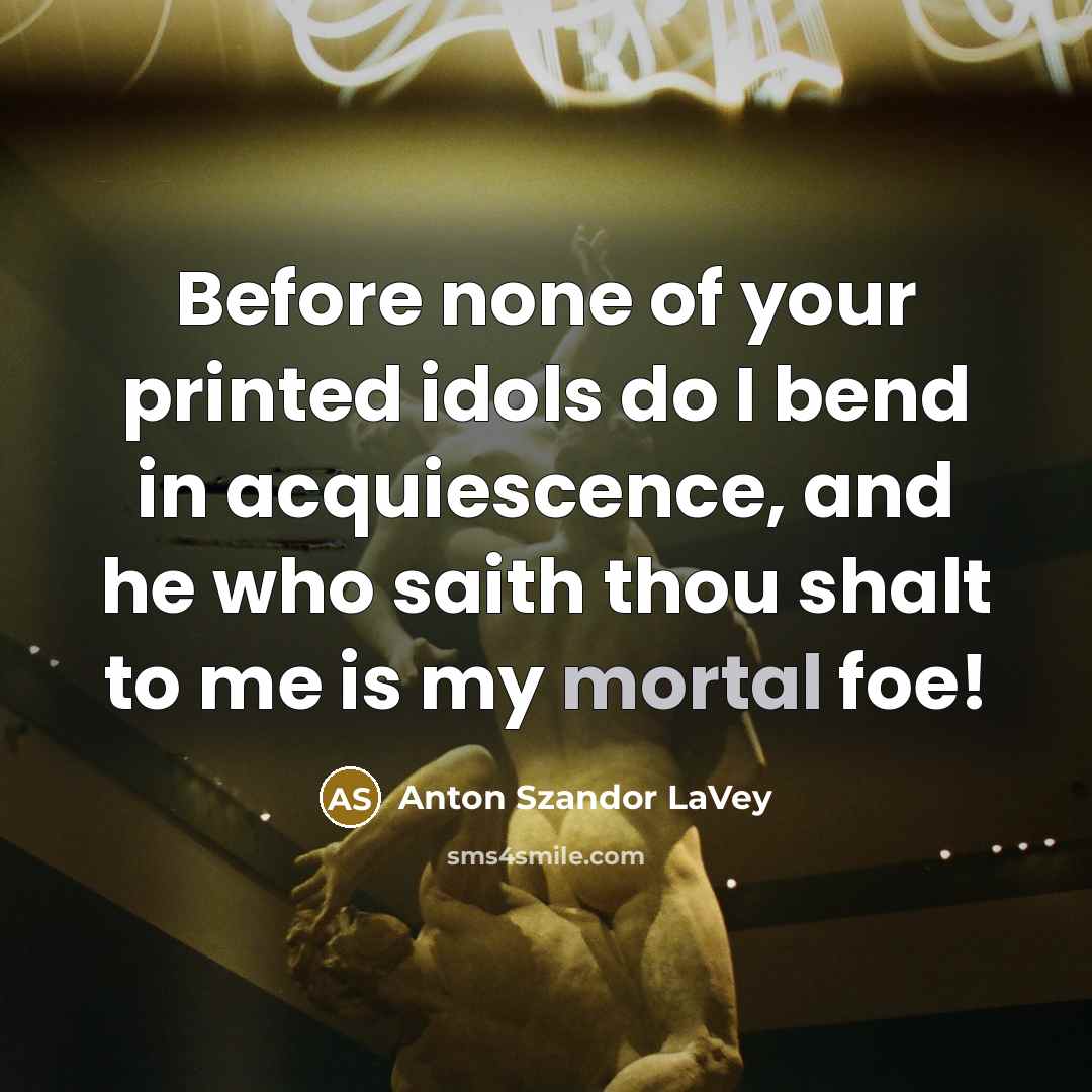 “Before none of your printed idols do I bend in acquiescence, and he who saith thou shalt to me is my mortal foe!” quote by Anton Szandor LaVey