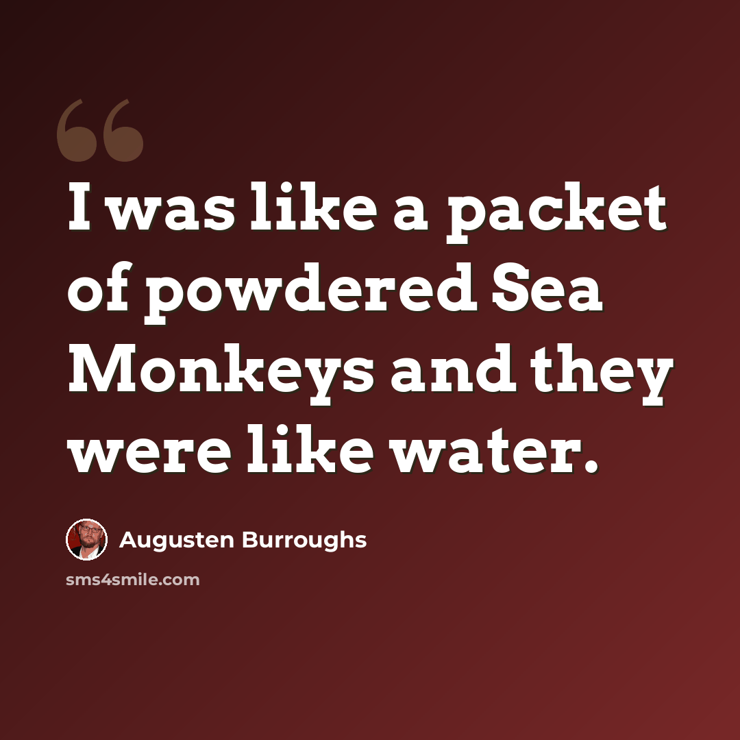 “I was like a packet of powdered Sea Monkeys and they were like water.” quote by Augusten Burroughs