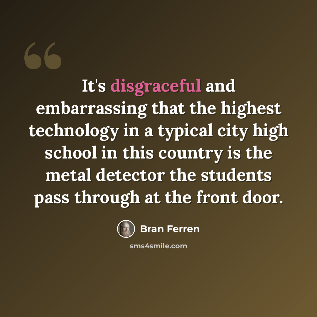 “It's disgraceful and embarrassing that the highest technology in a typical city high school in this country is the metal detector the students pass through at the front door.” quote by Bran Ferren