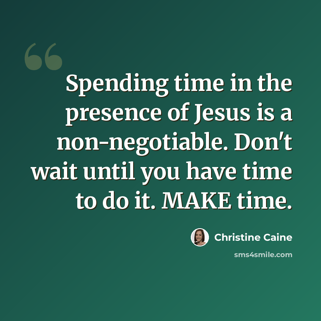 “Spending time in the presence of Jesus is a non-negotiable. Don't wait until you have time to do it. MAKE time.” quote by Christine Caine