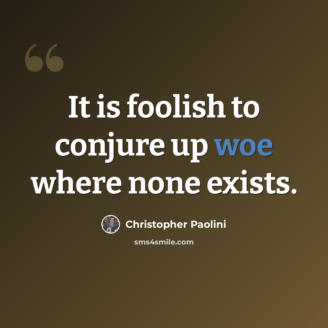 “It is foolish to conjure up woe where none exists.” quote by Christopher Paolini