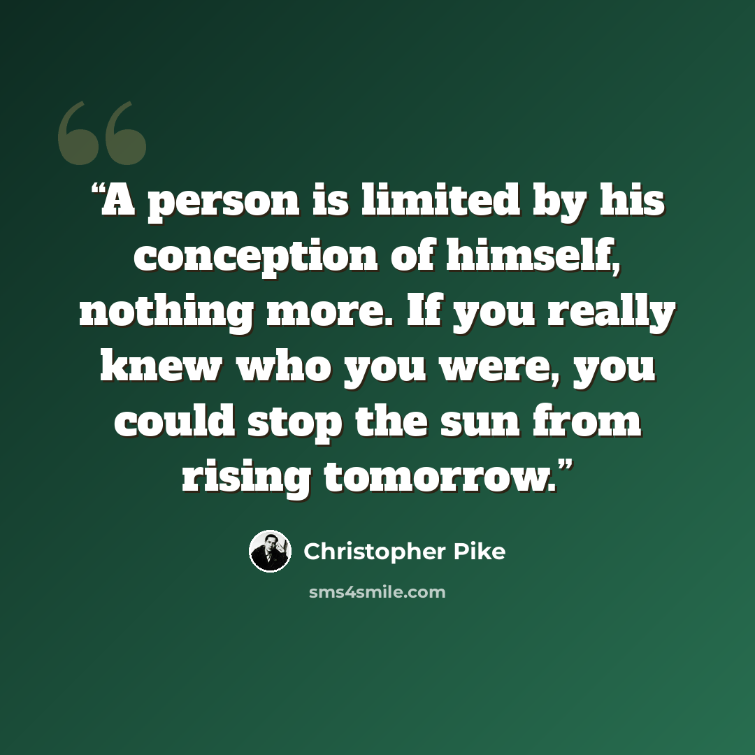 “A person is limited by his conception of himself, nothing more. If you really knew who you were, you could stop the sun from rising tomorrow.” quote by Christopher Pike