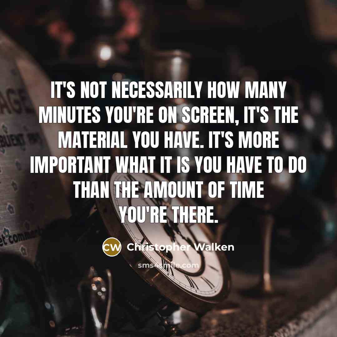 “It's not necessarily how many minutes you're on screen, it's the material you have. It's more important what it is you have to do than the amount of time you're there.” quote by Christopher Walken