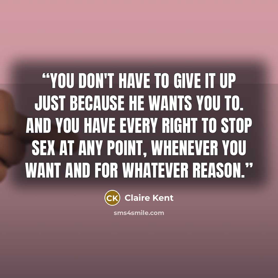 “You don't have to give it up just because he wants you to. And you have every right to stop sex at any point, whenever you want and for whatever reason.” quote by Claire Kent