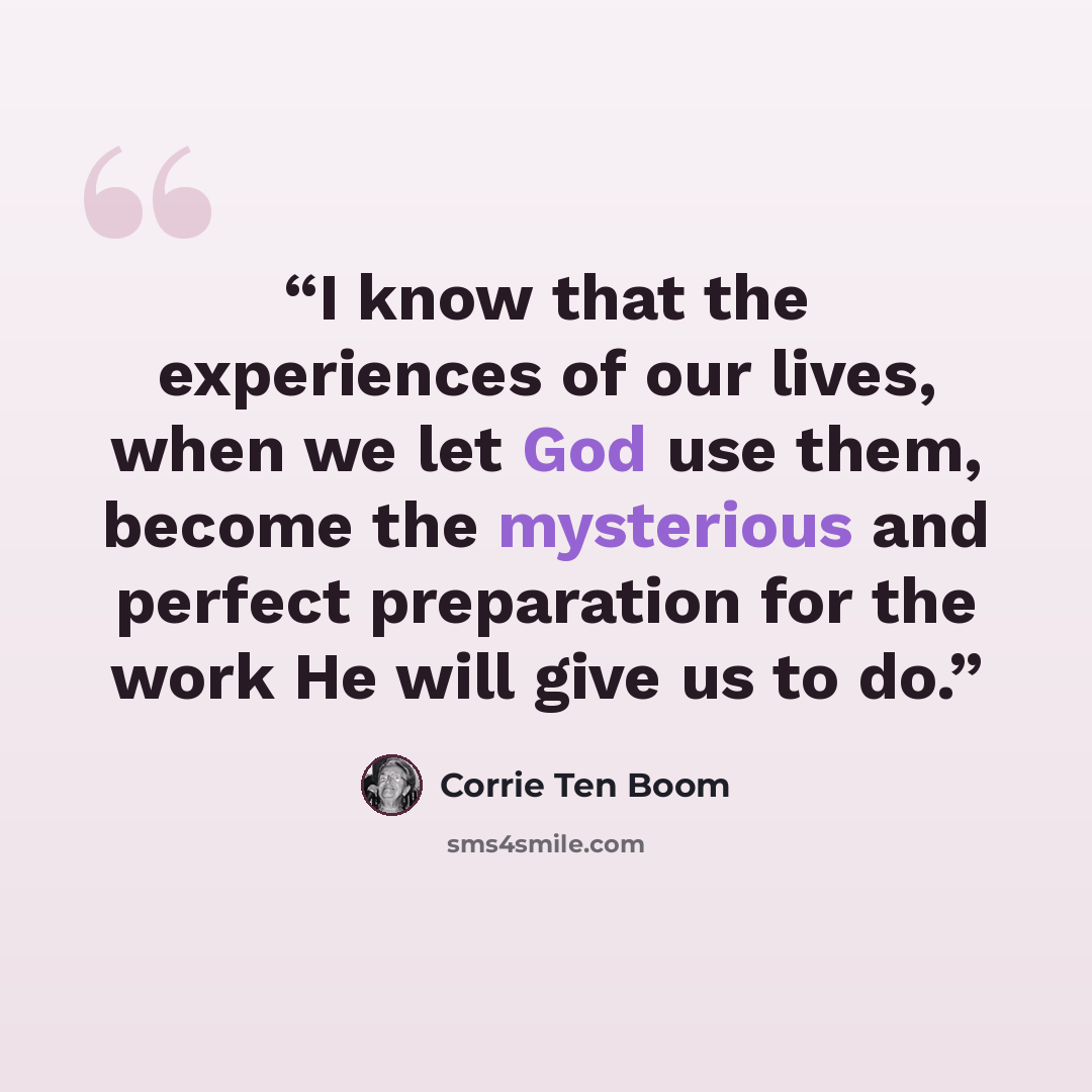 “I know that the experiences of our lives, when we let God use them, become the mysterious and perfect preparation for the work He will give us to do.” quote by Corrie Ten Boom