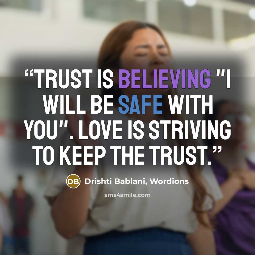 “Trust is believing "I will be safe with you". Love is striving to keep the trust.” quote by Drishti Bablani, Wordions