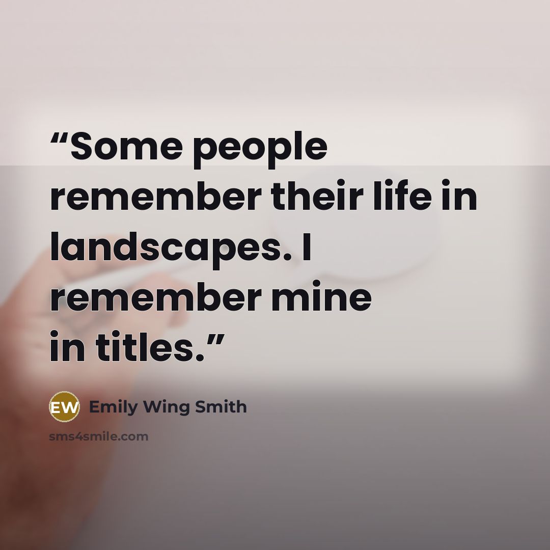 “Some people remember their life in landscapes. I remember mine in titles.” quote by Emily Wing Smith