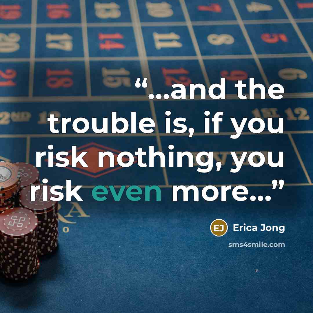 “...and the trouble is, if you risk nothing, you risk even more...” quote by Erica Jong