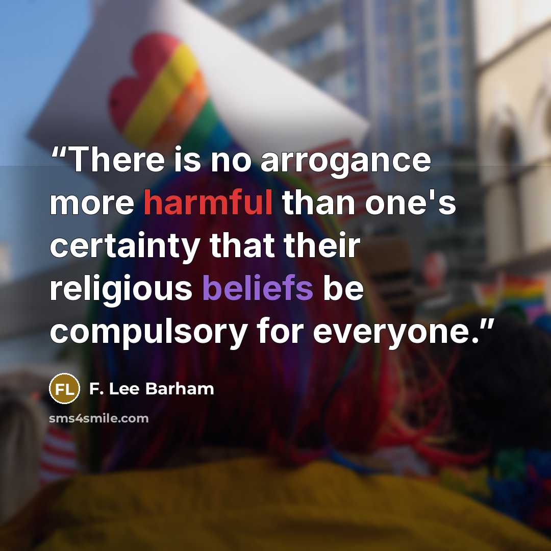 “There is no arrogance more harmful than one's certainty that their religious beliefs be compulsory for everyone.” quote by F. Lee Barham