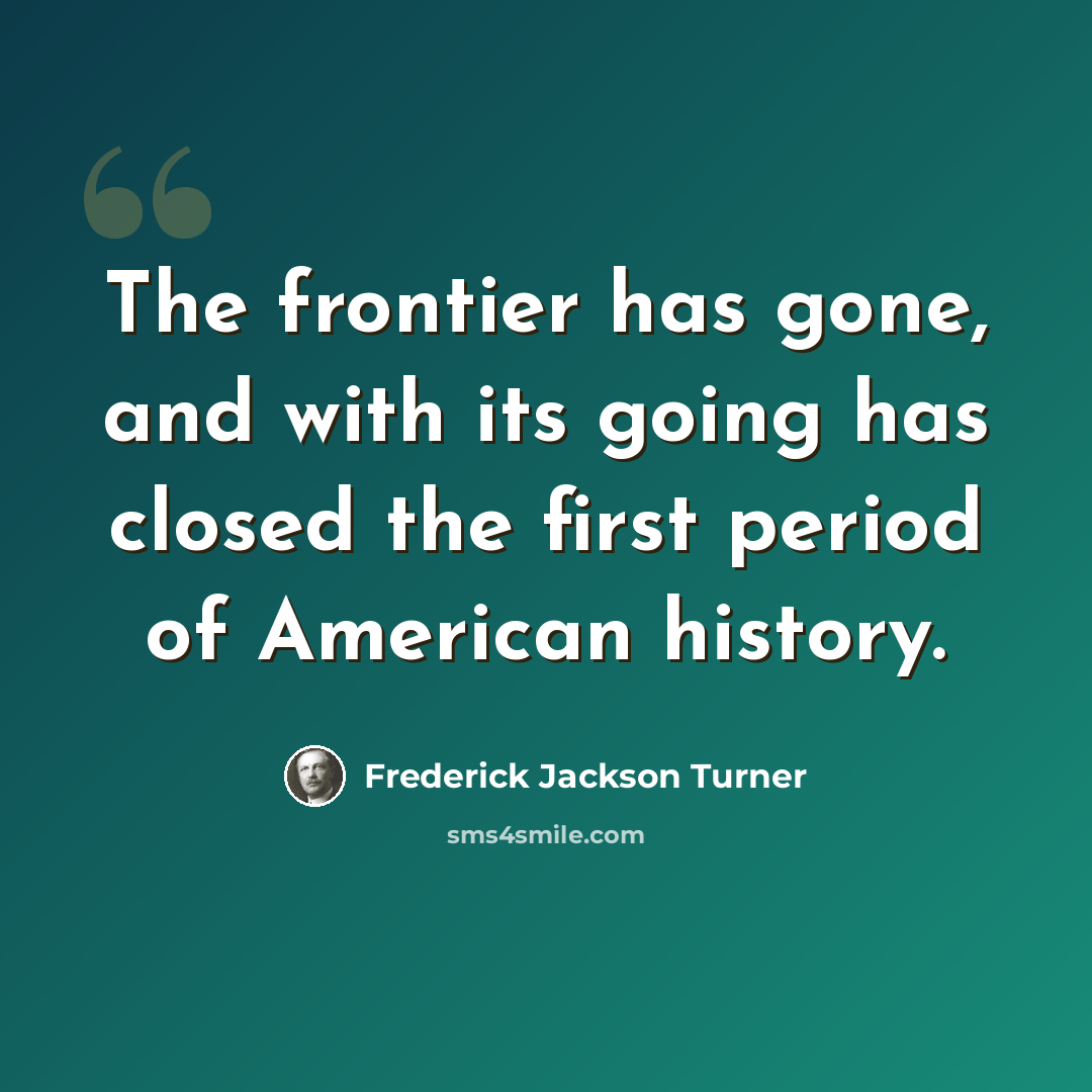 “The frontier has gone, and with its going has closed the first period of American history.” quote by Frederick Jackson Turner