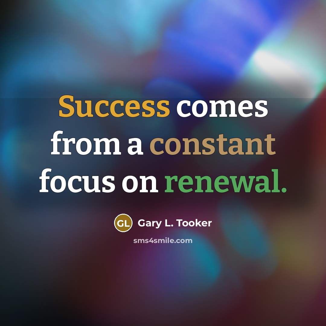 “Success comes from a constant focus on renewal.” quote by Gary L. Tooker