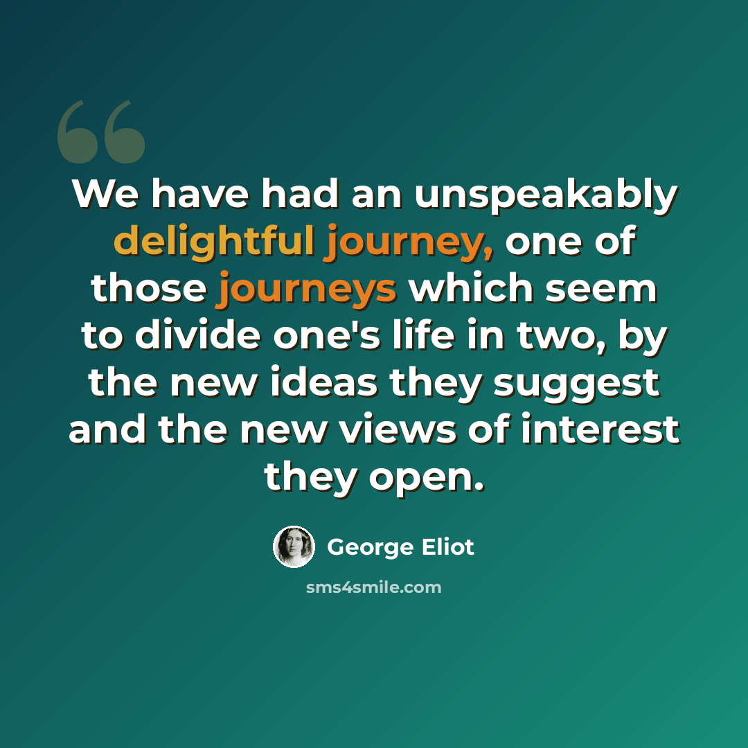 “We have had an unspeakably delightful journey, one of those journeys which seem to divide one's life in two, by the new ideas they suggest and the new views of interest they open.” quote by George Eliot