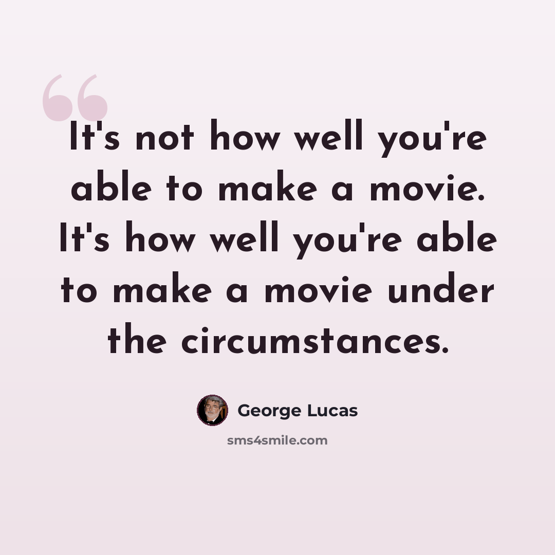 “It's not how well you're able to make a movie. It's how well you're able to make a movie under the circumstances.” quote by George Lucas