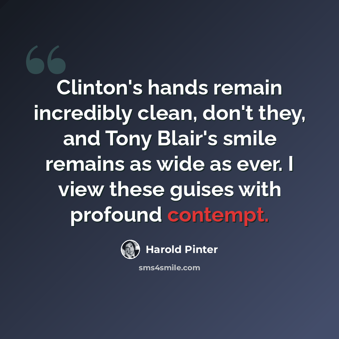“Clinton's hands remain incredibly clean, don't they, and Tony Blair's smile remains as wide as ever. I view these guises with profound contempt.” quote by Harold Pinter
