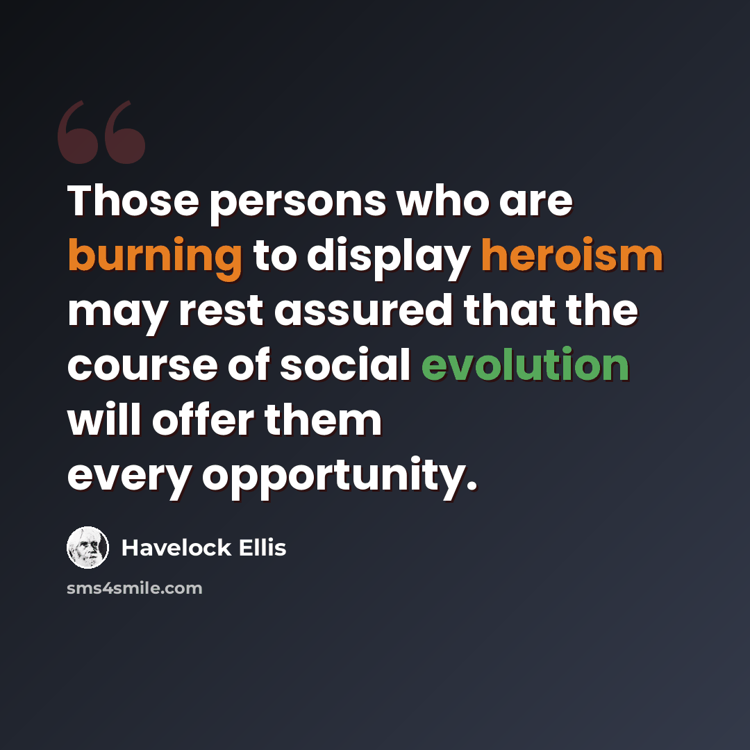 “Those persons who are burning to display heroism may rest assured that the course of social evolution will offer them every opportunity.” quote by Havelock Ellis