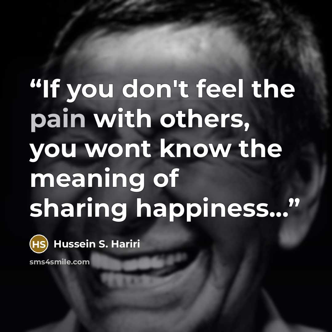 “If you don't feel the pain with others, you wont know the meaning of sharing happiness...” quote by Hussein S. Hariri